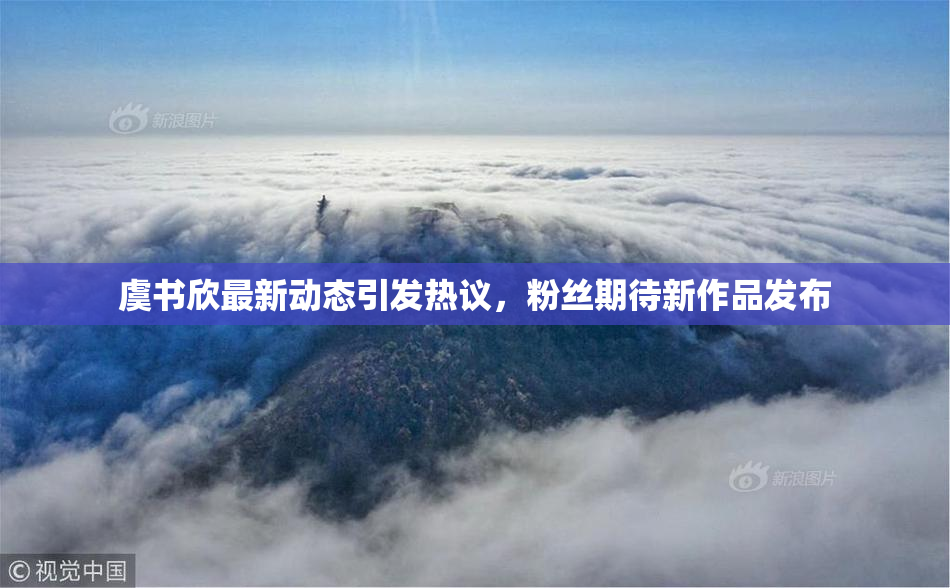 虞书欣最新动态引发热议，粉丝期待新作品发布