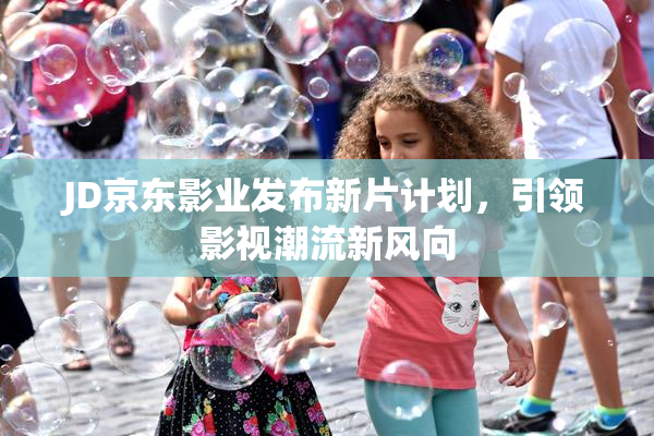 JD京东影业发布新片计划，引领影视潮流新风向