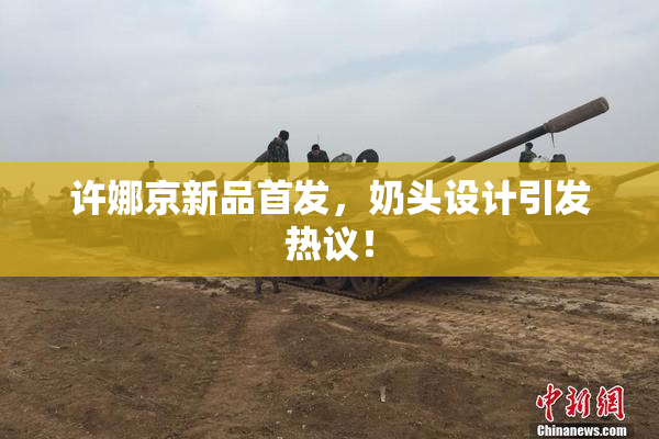 许娜京新品首发，奶头设计引发热议！