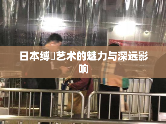 日本缚縄艺术的魅力与深远影响