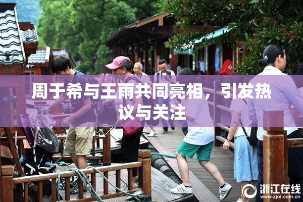 周于希与王雨共同亮相，引发热议与关注