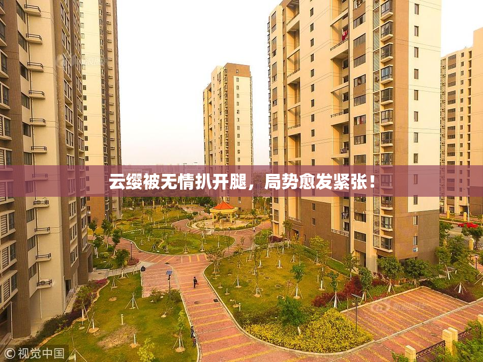 云缨被无情扒开腿，局势愈发紧张！