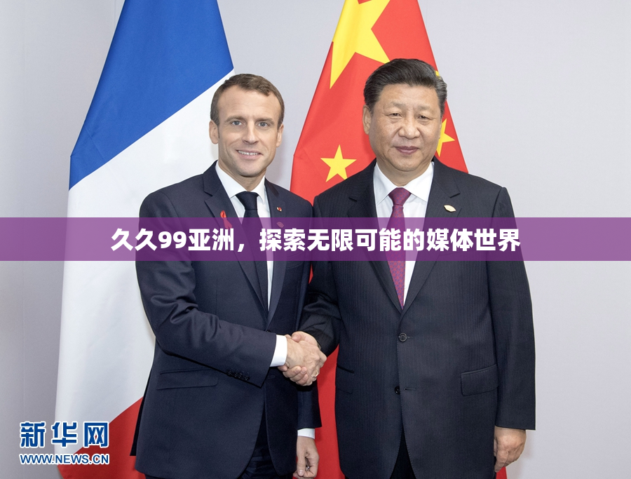 久久99亚洲，探索无限可能的媒体世界