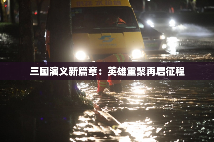 三国演义新篇章：英雄重聚再启征程