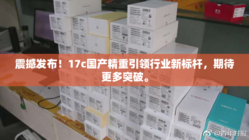 震撼发布！17c国产精重引领行业新标杆，期待更多突破。