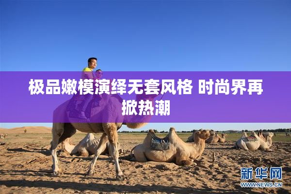 极品嫩模演绎无套风格 时尚界再掀热潮