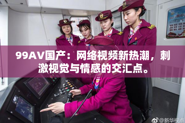 99AV国产：网络视频新热潮，刺激视觉与情感的交汇点。