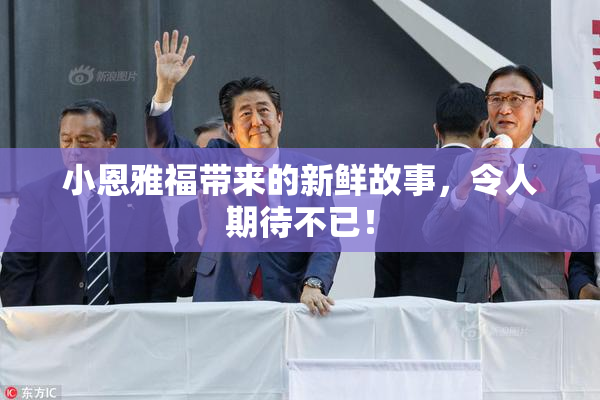 小恩雅福带来的新鲜故事，令人期待不已！