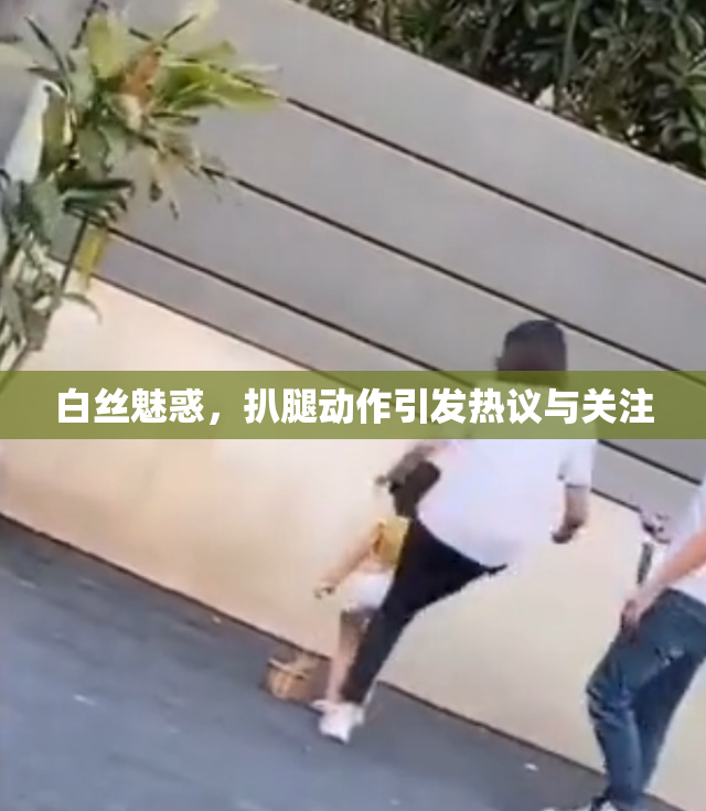 白丝魅惑，扒腿动作引发热议与关注