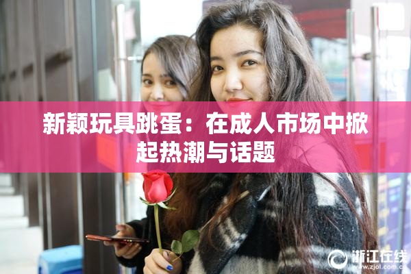 新颖玩具跳蛋：在成人市场中掀起热潮与话题