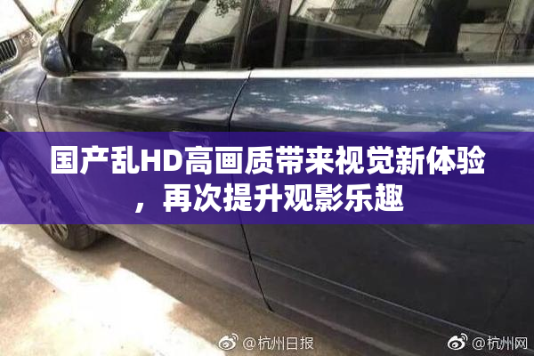 国产乱HD高画质带来视觉新体验，再次提升观影乐趣