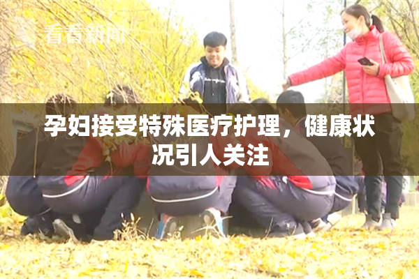 孕妇接受特殊医疗护理，健康状况引人关注