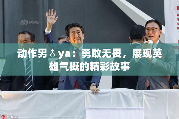 动作男♂ya：勇敢无畏，展现英雄气概的精彩故事