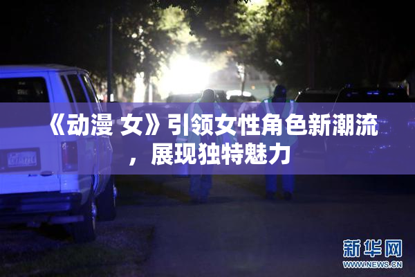 《动漫 女》引领女性角色新潮流，展现独特魅力