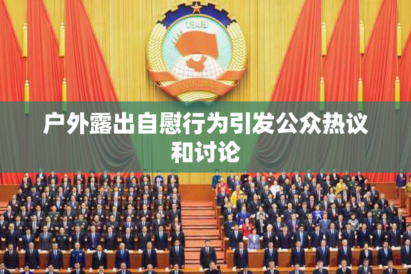 户外露出自慰行为引发公众热议和讨论