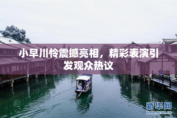 小早川怜震撼亮相，精彩表演引发观众热议