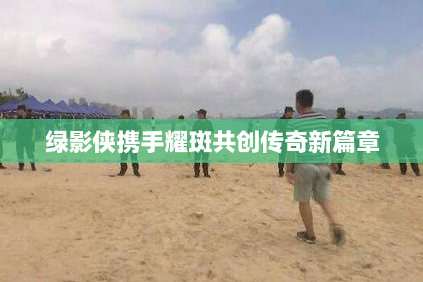 绿影侠携手耀斑共创传奇新篇章