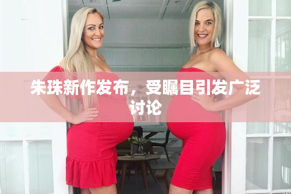 朱珠新作发布，受瞩目引发广泛讨论