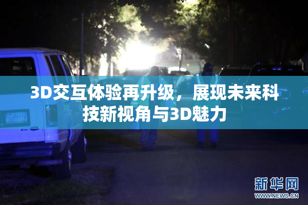 3D交互体验再升级，展现未来科技新视角与3D魅力