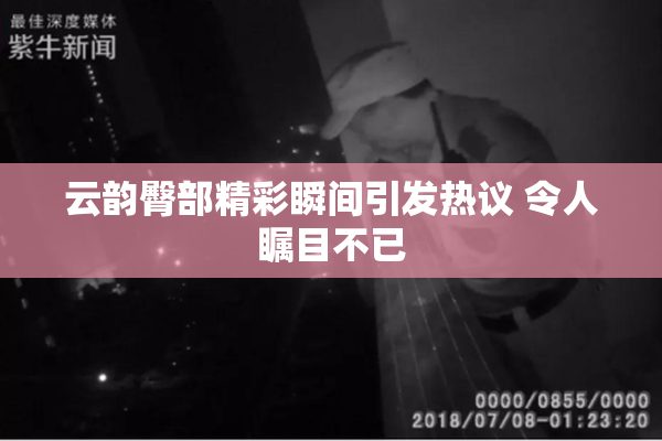 云韵臀部精彩瞬间引发热议 令人瞩目不已
