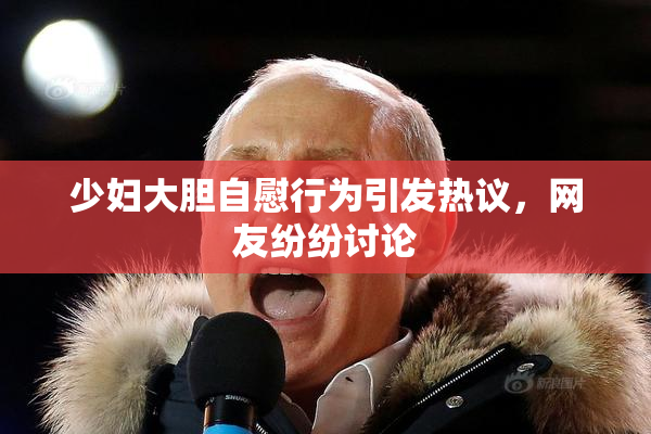 少妇大胆自慰行为引发热议，网友纷纷讨论