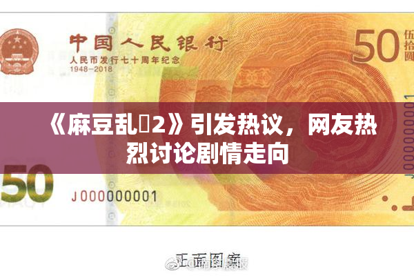 《麻豆乱婬2》引发热议，网友热烈讨论剧情走向