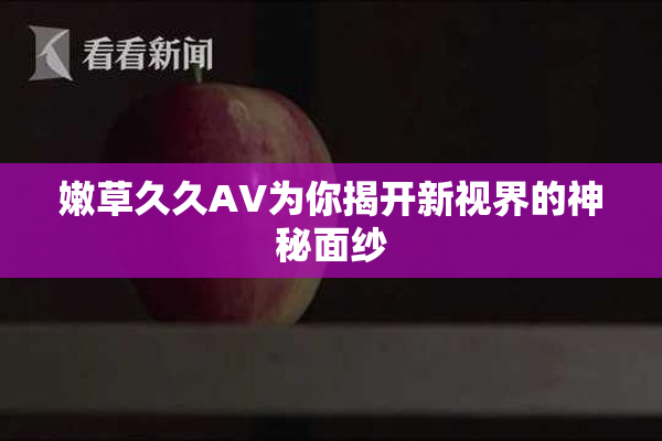 嫩草久久AV为你揭开新视界的神秘面纱