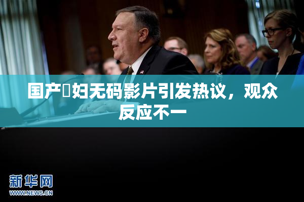 国产婬妇无码影片引发热议，观众反应不一