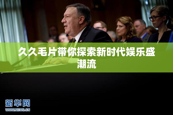 久久毛片带你探索新时代娱乐盛潮流