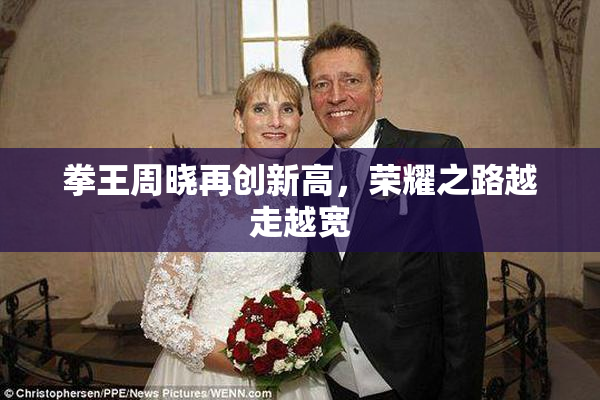 拳王周晓再创新高，荣耀之路越走越宽