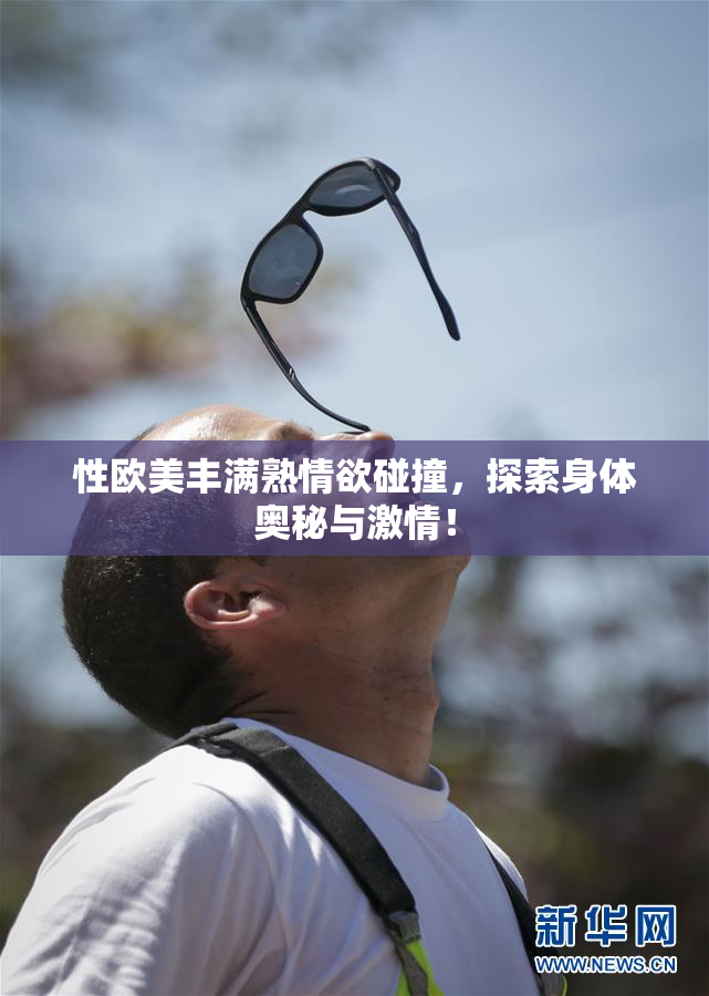 性欧美丰满熟情欲碰撞，探索身体奥秘与激情！