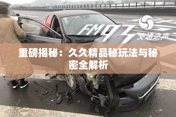 重磅揭秘：久久精品秘玩法与秘密全解析