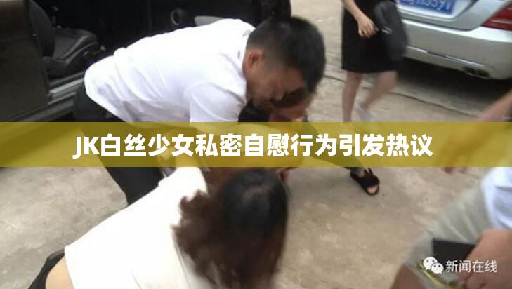 JK白丝少女私密自慰行为引发热议