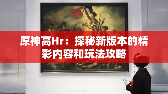 原神高Hr：探秘新版本的精彩内容和玩法攻略