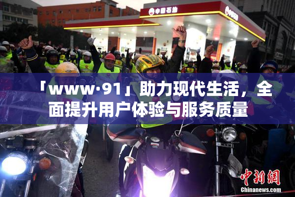 「www·91」助力现代生活，全面提升用户体验与服务质量