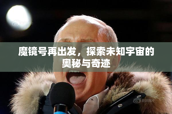魔镜号再出发，探索未知宇宙的奥秘与奇迹