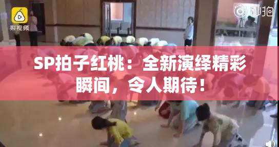 SP拍子红桃：全新演绎精彩瞬间，令人期待！