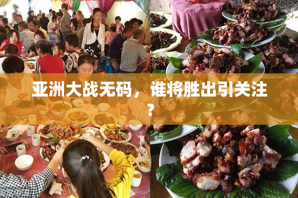 亚洲大战无码，谁将胜出引关注？