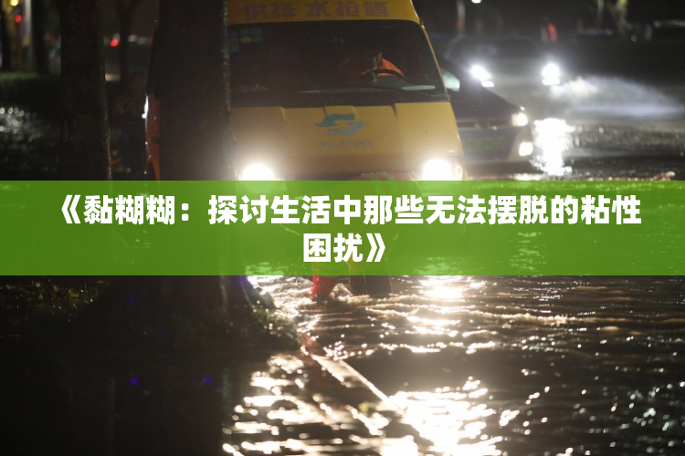 《黏糊糊：探讨生活中那些无法摆脱的粘性困扰》