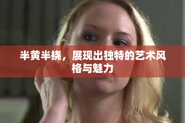 半黄半挠，展现出独特的艺术风格与魅力