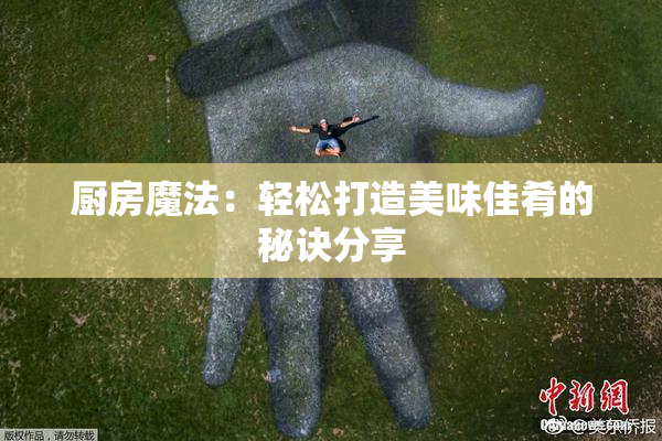 厨房魔法：轻松打造美味佳肴的秘诀分享
