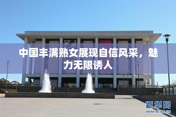 中国丰满熟女展现自信风采，魅力无限诱人