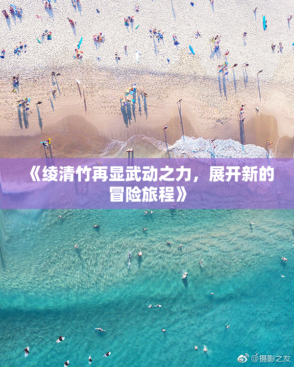 《绫清竹再显武动之力，展开新的冒险旅程》