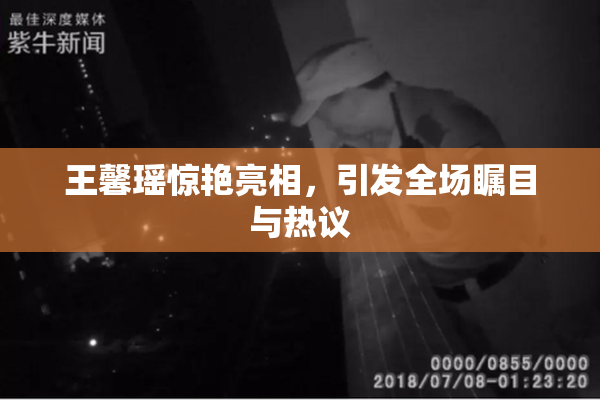 王馨瑶惊艳亮相，引发全场瞩目与热议