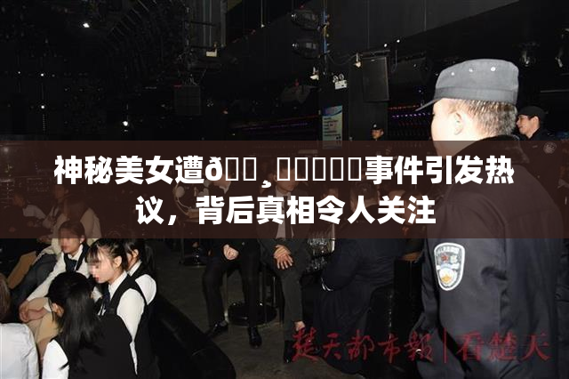 神秘美女遭🌸‌❌‌❌‌事件引发热议，背后真相令人关注