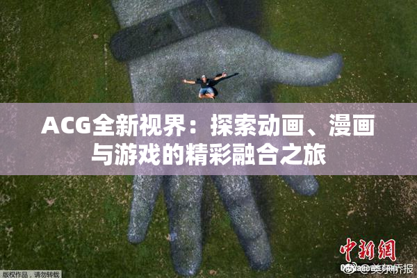 ACG全新视界：探索动画、漫画与游戏的精彩融合之旅