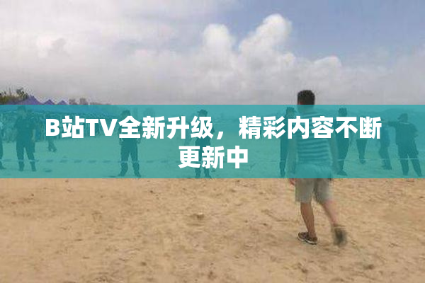 B站TV全新升级，精彩内容不断更新中