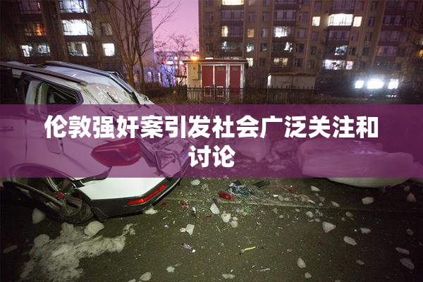 伦敦强奸案引发社会广泛关注和讨论