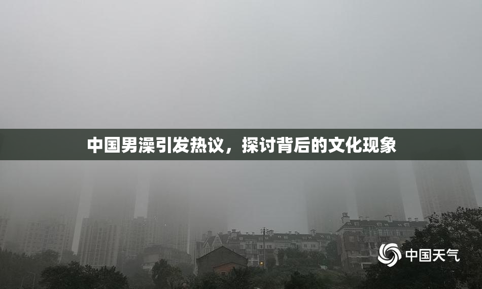 中国男澡引发热议，探讨背后的文化现象