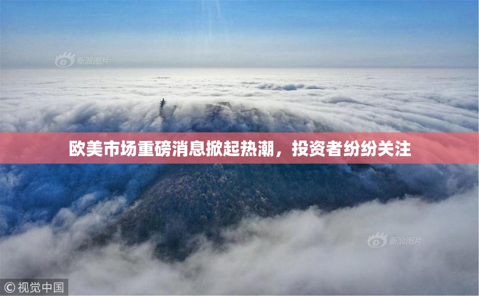 欧美市场重磅消息掀起热潮，投资者纷纷关注
